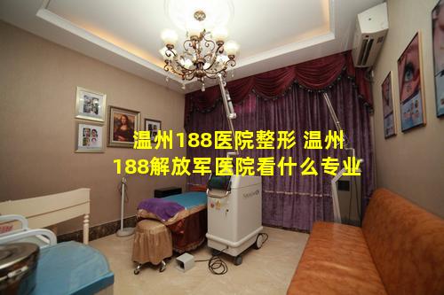 温州188医院整形 温州188解放军医院看什么专业